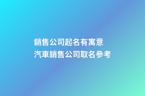 銷售公司起名有寓意 汽車銷售公司取名參考